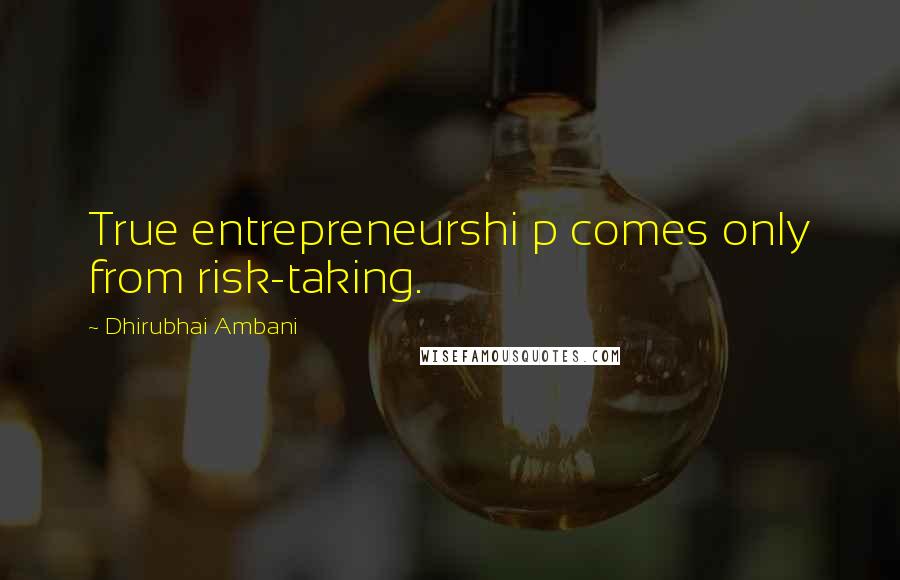 Dhirubhai Ambani Quotes: True entrepreneurshi p comes only from risk-taking.