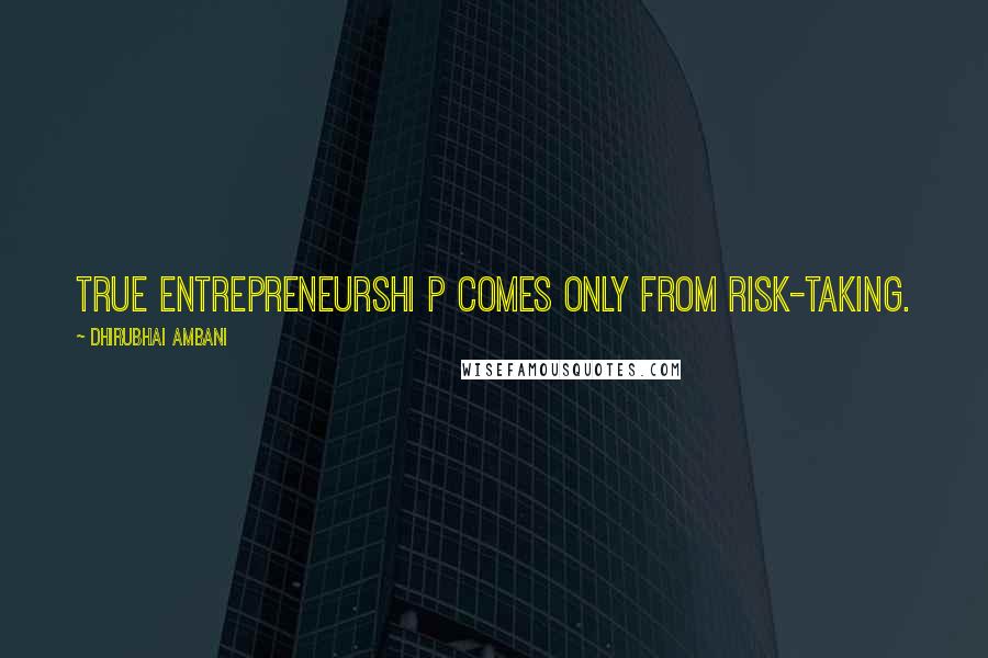 Dhirubhai Ambani Quotes: True entrepreneurshi p comes only from risk-taking.