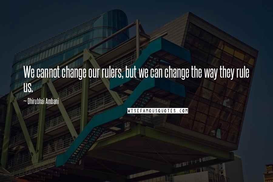 Dhirubhai Ambani Quotes: We cannot change our rulers, but we can change the way they rule us.