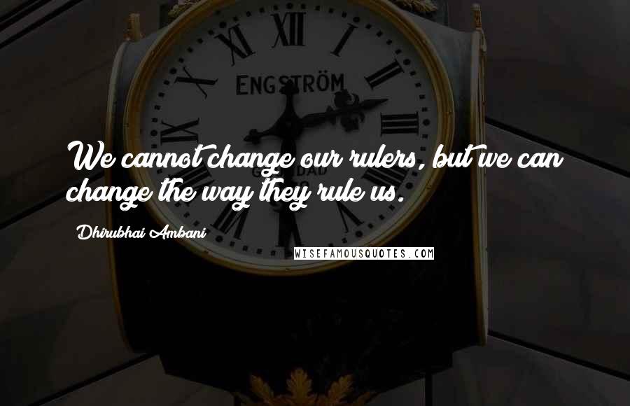 Dhirubhai Ambani Quotes: We cannot change our rulers, but we can change the way they rule us.