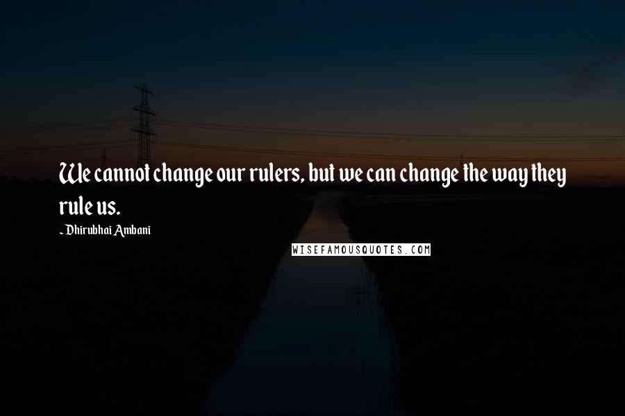 Dhirubhai Ambani Quotes: We cannot change our rulers, but we can change the way they rule us.