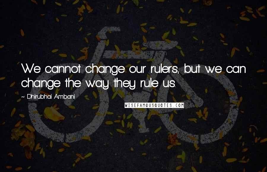 Dhirubhai Ambani Quotes: We cannot change our rulers, but we can change the way they rule us.