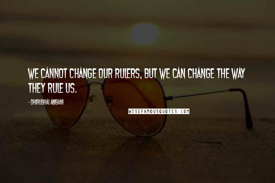 Dhirubhai Ambani Quotes: We cannot change our rulers, but we can change the way they rule us.