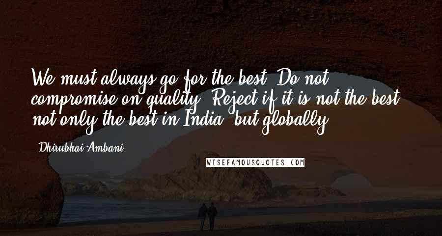 Dhirubhai Ambani Quotes: We must always go for the best. Do not compromise on quality. Reject if it is not the best - not only the best in India, but globally.