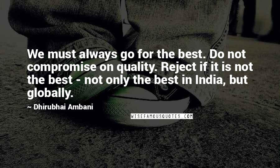 Dhirubhai Ambani Quotes: We must always go for the best. Do not compromise on quality. Reject if it is not the best - not only the best in India, but globally.