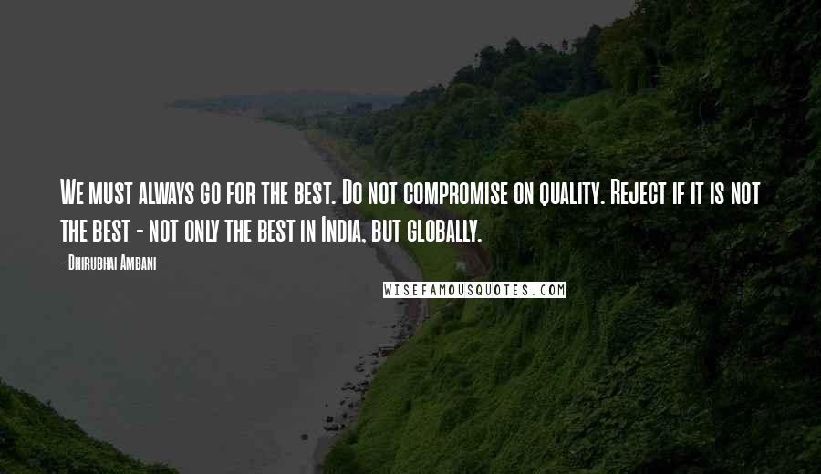 Dhirubhai Ambani Quotes: We must always go for the best. Do not compromise on quality. Reject if it is not the best - not only the best in India, but globally.
