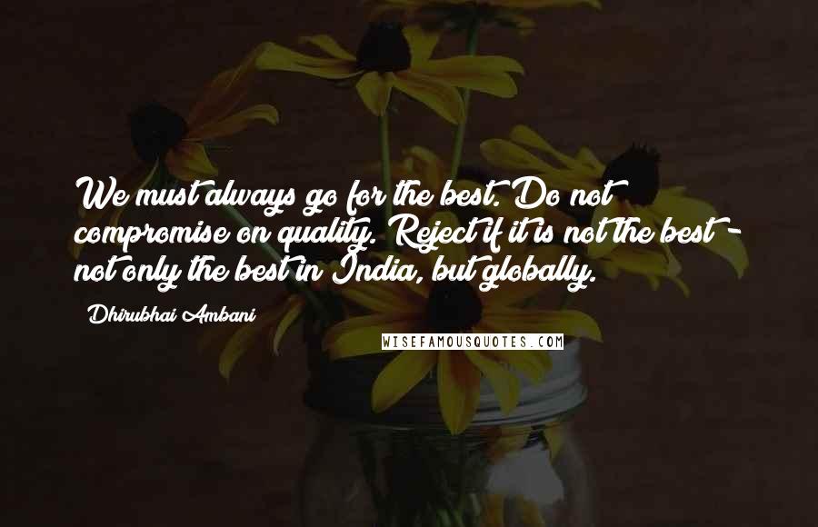 Dhirubhai Ambani Quotes: We must always go for the best. Do not compromise on quality. Reject if it is not the best - not only the best in India, but globally.