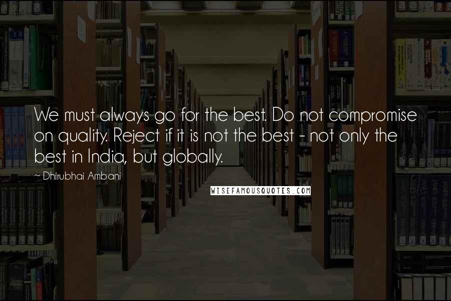 Dhirubhai Ambani Quotes: We must always go for the best. Do not compromise on quality. Reject if it is not the best - not only the best in India, but globally.