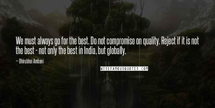 Dhirubhai Ambani Quotes: We must always go for the best. Do not compromise on quality. Reject if it is not the best - not only the best in India, but globally.