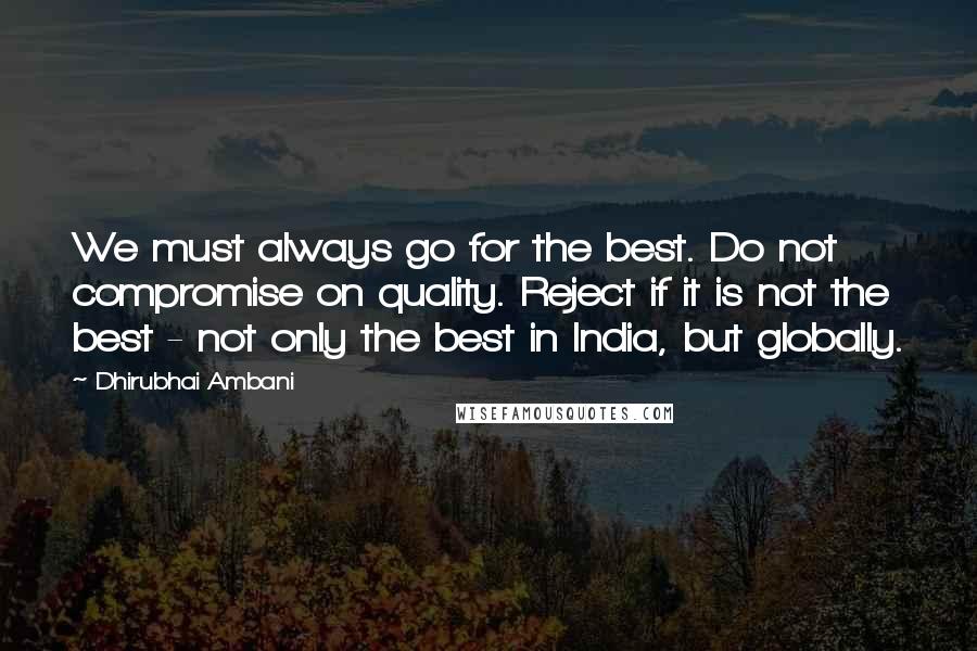 Dhirubhai Ambani Quotes: We must always go for the best. Do not compromise on quality. Reject if it is not the best - not only the best in India, but globally.