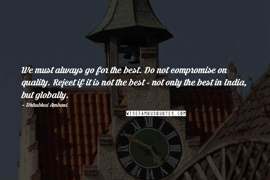 Dhirubhai Ambani Quotes: We must always go for the best. Do not compromise on quality. Reject if it is not the best - not only the best in India, but globally.