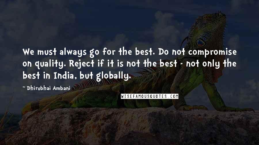 Dhirubhai Ambani Quotes: We must always go for the best. Do not compromise on quality. Reject if it is not the best - not only the best in India, but globally.