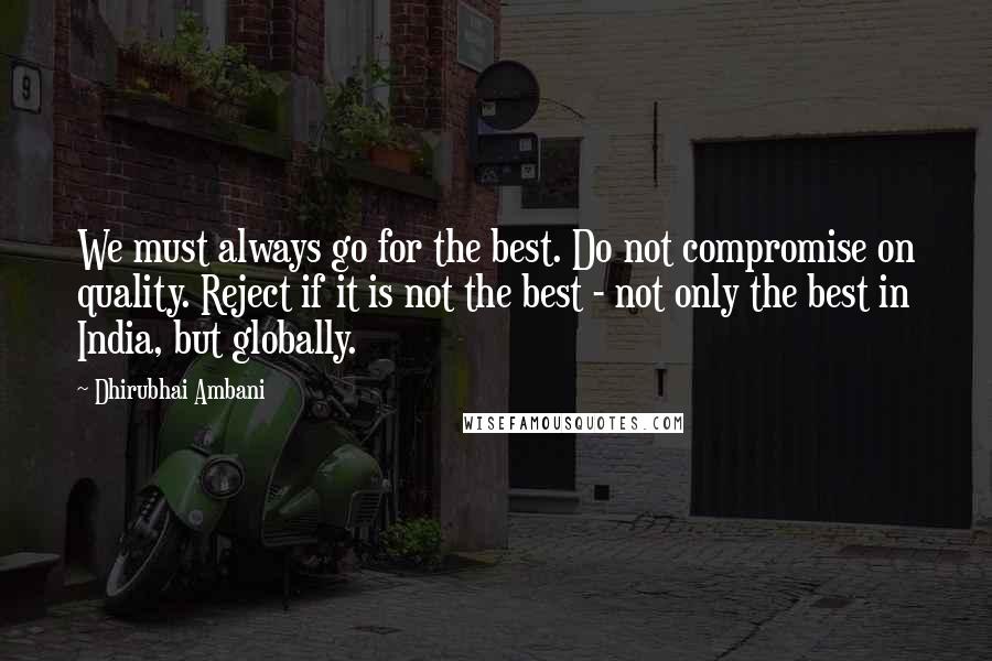 Dhirubhai Ambani Quotes: We must always go for the best. Do not compromise on quality. Reject if it is not the best - not only the best in India, but globally.