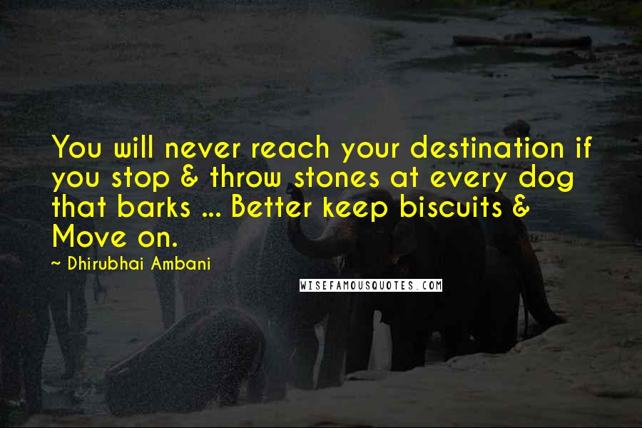 Dhirubhai Ambani Quotes: You will never reach your destination if you stop & throw stones at every dog that barks ... Better keep biscuits & Move on.