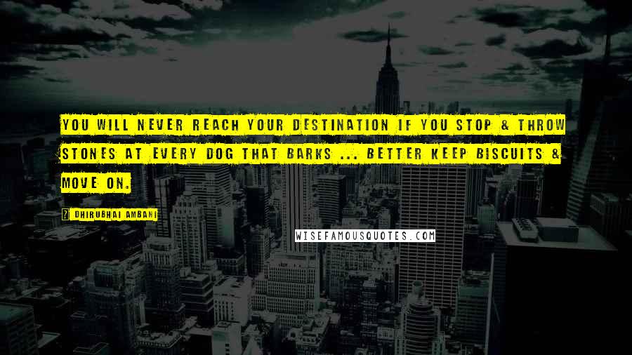 Dhirubhai Ambani Quotes: You will never reach your destination if you stop & throw stones at every dog that barks ... Better keep biscuits & Move on.