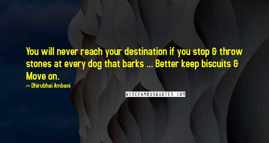 Dhirubhai Ambani Quotes: You will never reach your destination if you stop & throw stones at every dog that barks ... Better keep biscuits & Move on.