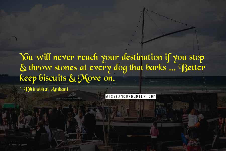 Dhirubhai Ambani Quotes: You will never reach your destination if you stop & throw stones at every dog that barks ... Better keep biscuits & Move on.