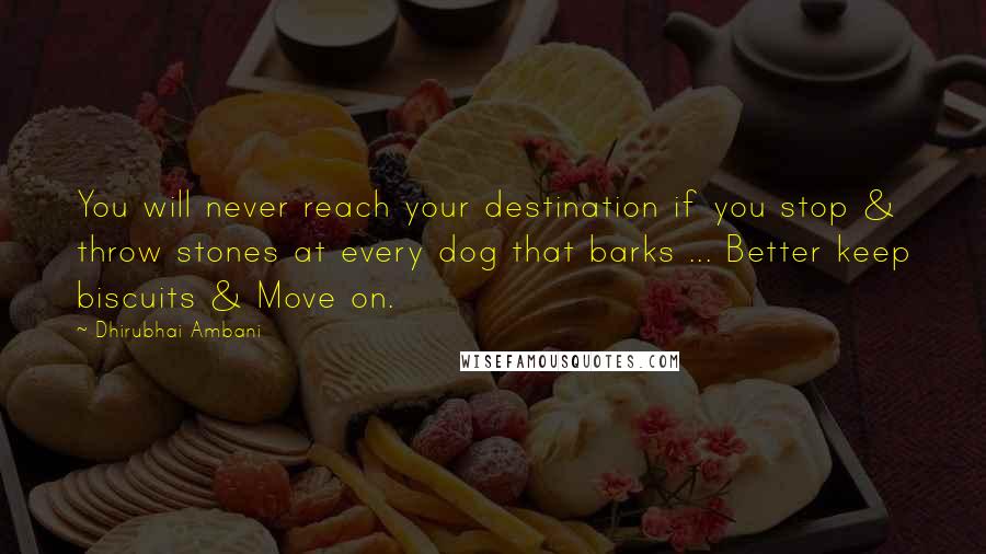 Dhirubhai Ambani Quotes: You will never reach your destination if you stop & throw stones at every dog that barks ... Better keep biscuits & Move on.