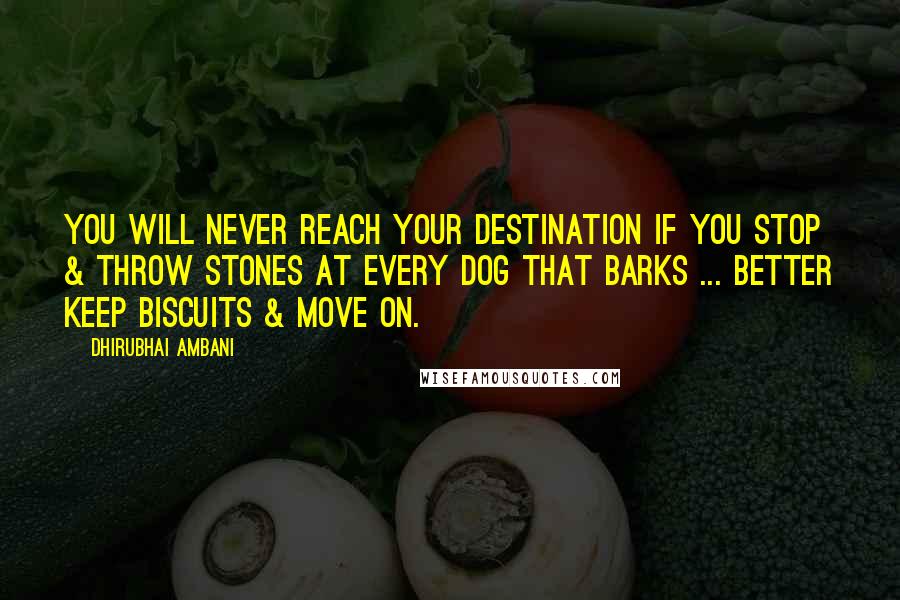 Dhirubhai Ambani Quotes: You will never reach your destination if you stop & throw stones at every dog that barks ... Better keep biscuits & Move on.