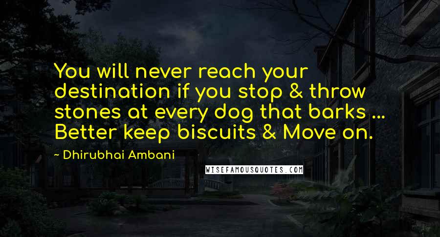 Dhirubhai Ambani Quotes: You will never reach your destination if you stop & throw stones at every dog that barks ... Better keep biscuits & Move on.