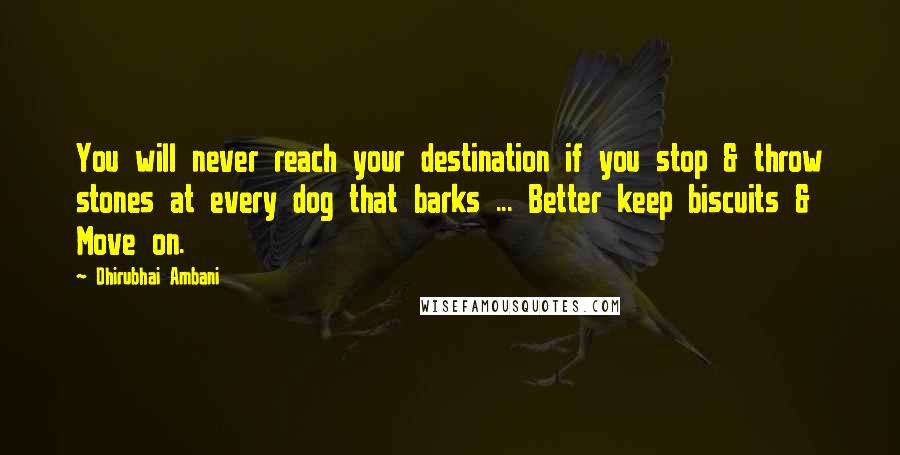 Dhirubhai Ambani Quotes: You will never reach your destination if you stop & throw stones at every dog that barks ... Better keep biscuits & Move on.