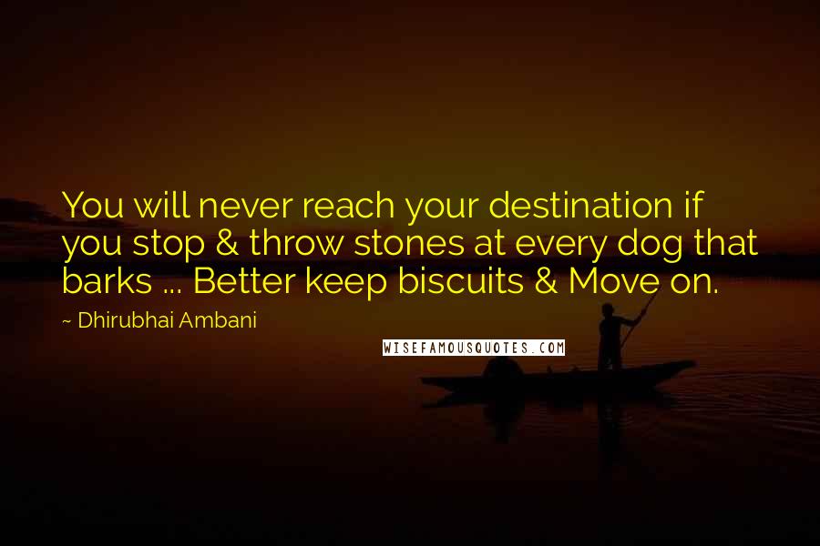 Dhirubhai Ambani Quotes: You will never reach your destination if you stop & throw stones at every dog that barks ... Better keep biscuits & Move on.