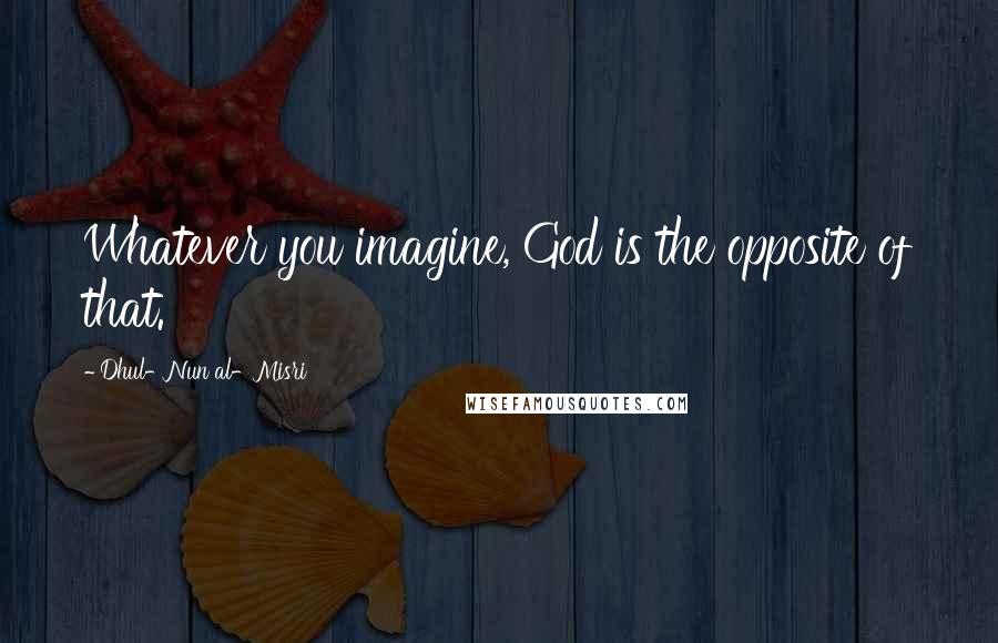 Dhul-Nun Al-Misri Quotes: Whatever you imagine, God is the opposite of that.