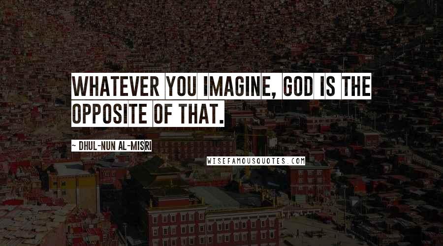 Dhul-Nun Al-Misri Quotes: Whatever you imagine, God is the opposite of that.