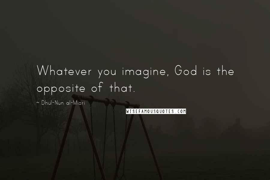 Dhul-Nun Al-Misri Quotes: Whatever you imagine, God is the opposite of that.