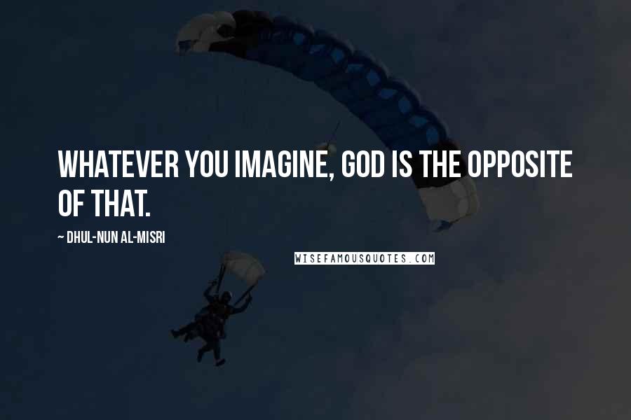 Dhul-Nun Al-Misri Quotes: Whatever you imagine, God is the opposite of that.