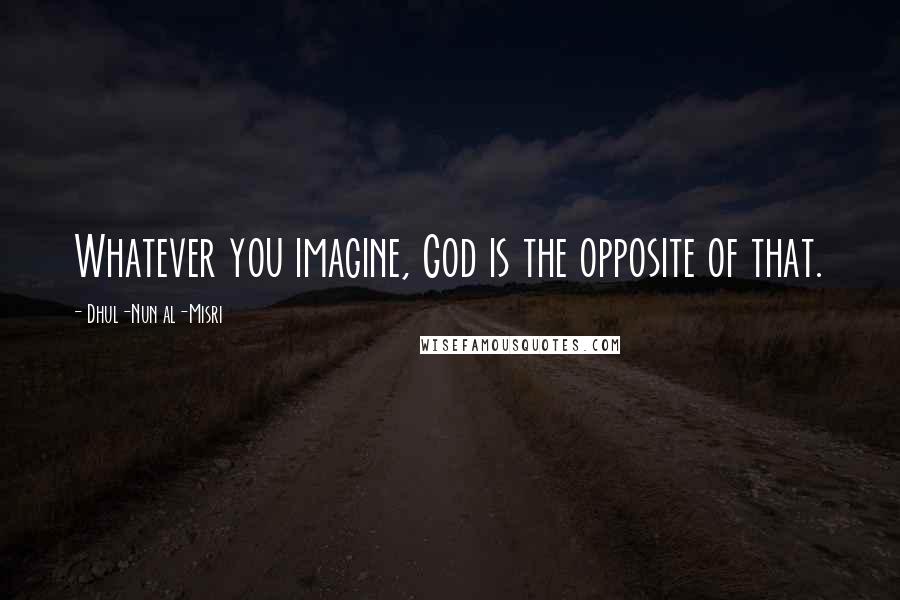 Dhul-Nun Al-Misri Quotes: Whatever you imagine, God is the opposite of that.