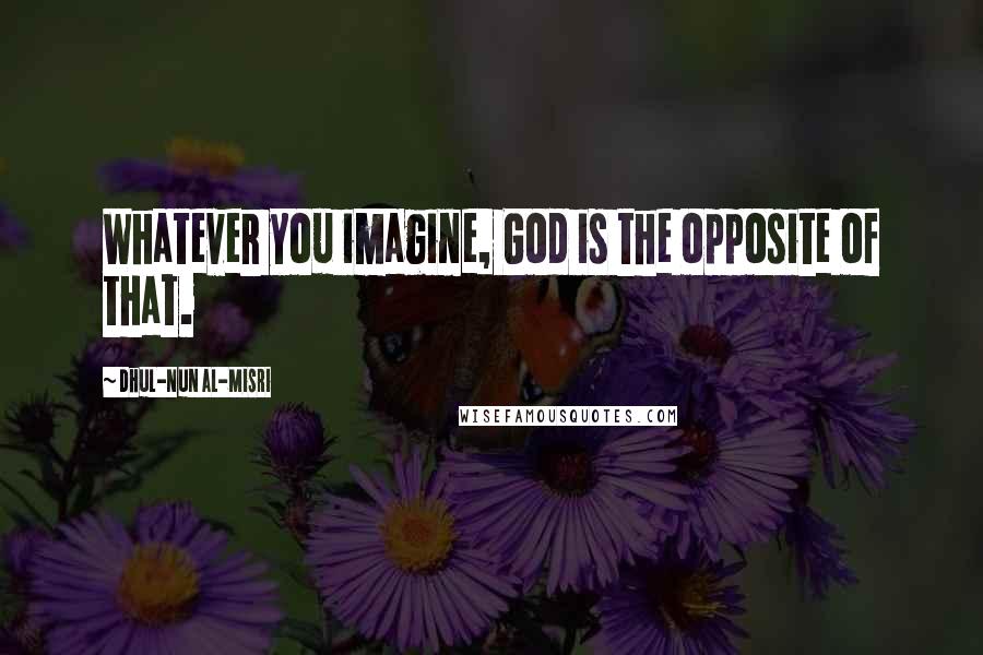 Dhul-Nun Al-Misri Quotes: Whatever you imagine, God is the opposite of that.