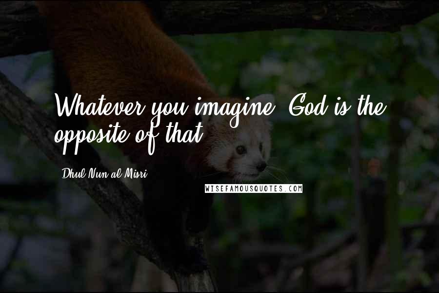 Dhul-Nun Al-Misri Quotes: Whatever you imagine, God is the opposite of that.