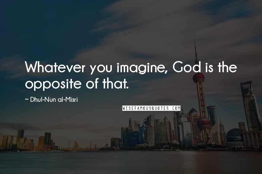 Dhul-Nun Al-Misri Quotes: Whatever you imagine, God is the opposite of that.