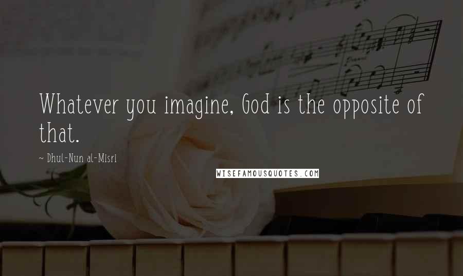 Dhul-Nun Al-Misri Quotes: Whatever you imagine, God is the opposite of that.