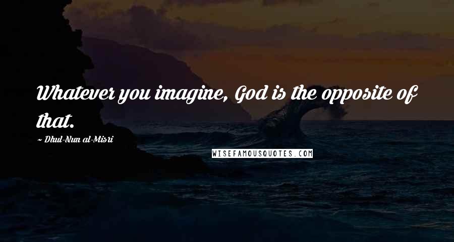 Dhul-Nun Al-Misri Quotes: Whatever you imagine, God is the opposite of that.