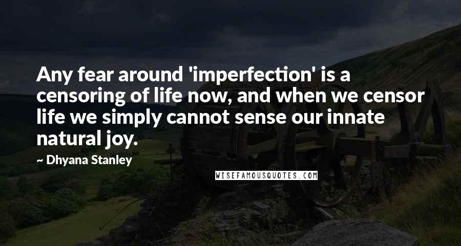 Dhyana Stanley Quotes: Any fear around 'imperfection' is a censoring of life now, and when we censor life we simply cannot sense our innate natural joy.