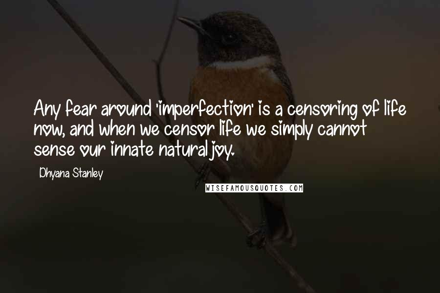 Dhyana Stanley Quotes: Any fear around 'imperfection' is a censoring of life now, and when we censor life we simply cannot sense our innate natural joy.