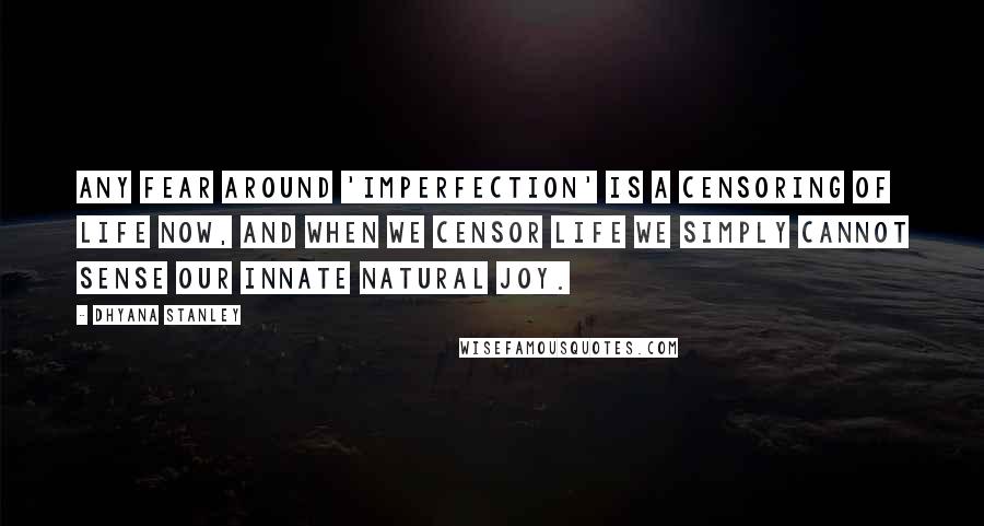 Dhyana Stanley Quotes: Any fear around 'imperfection' is a censoring of life now, and when we censor life we simply cannot sense our innate natural joy.