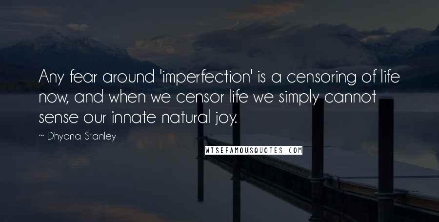 Dhyana Stanley Quotes: Any fear around 'imperfection' is a censoring of life now, and when we censor life we simply cannot sense our innate natural joy.