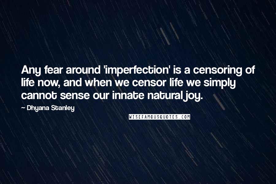 Dhyana Stanley Quotes: Any fear around 'imperfection' is a censoring of life now, and when we censor life we simply cannot sense our innate natural joy.