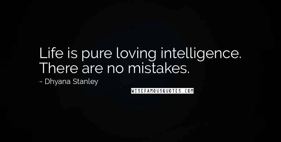 Dhyana Stanley Quotes: Life is pure loving intelligence. There are no mistakes.