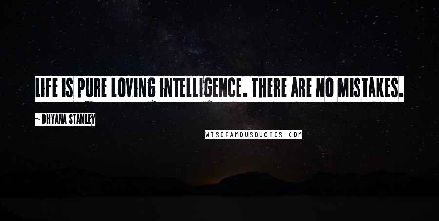 Dhyana Stanley Quotes: Life is pure loving intelligence. There are no mistakes.