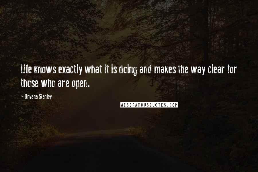 Dhyana Stanley Quotes: Life knows exactly what it is doing and makes the way clear for those who are open.