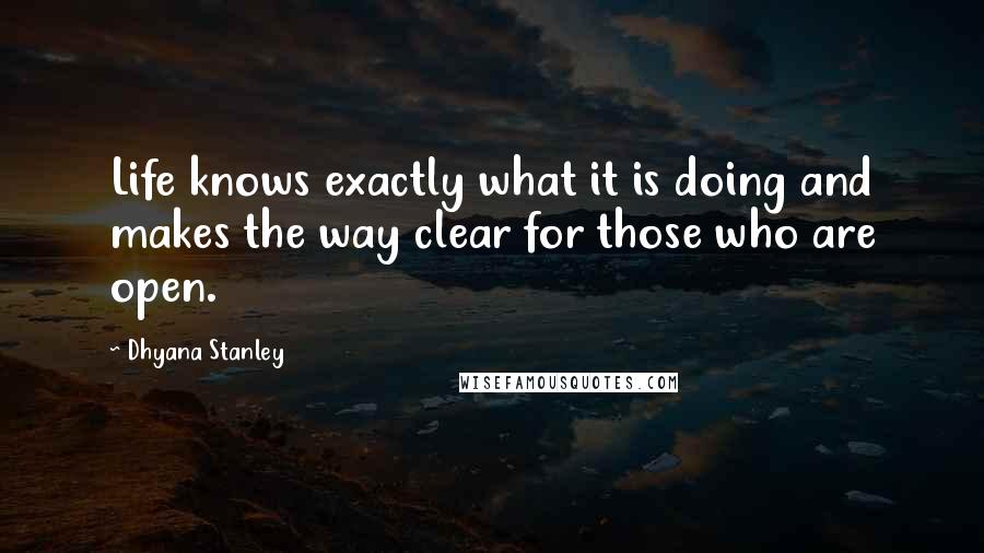 Dhyana Stanley Quotes: Life knows exactly what it is doing and makes the way clear for those who are open.