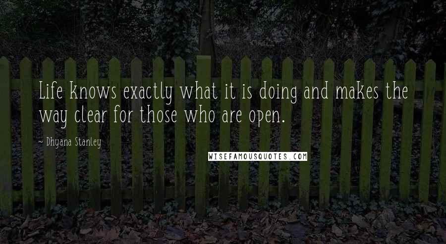 Dhyana Stanley Quotes: Life knows exactly what it is doing and makes the way clear for those who are open.