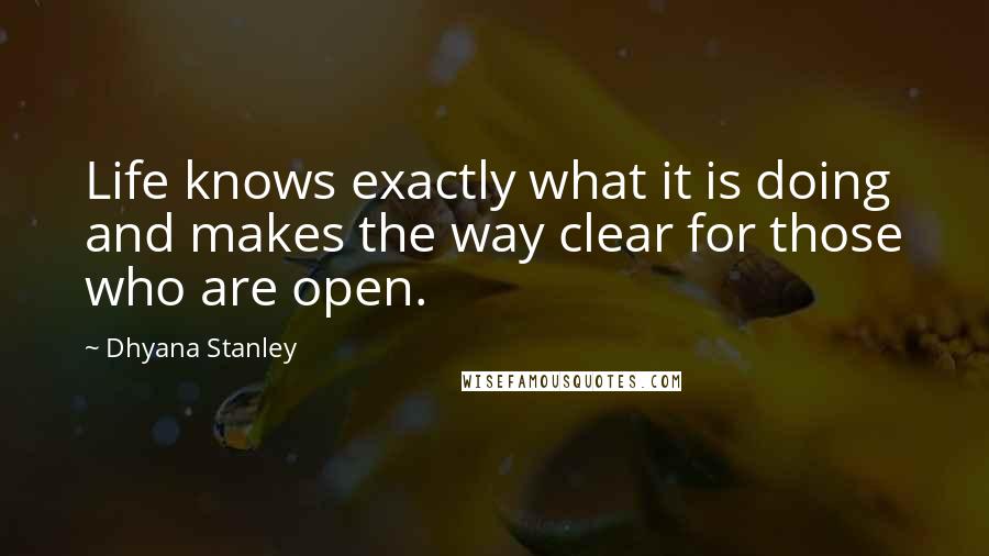 Dhyana Stanley Quotes: Life knows exactly what it is doing and makes the way clear for those who are open.