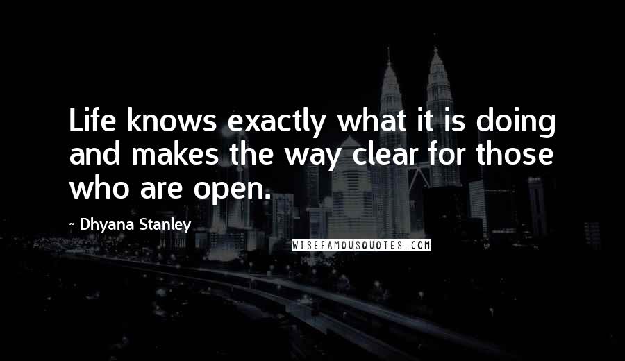 Dhyana Stanley Quotes: Life knows exactly what it is doing and makes the way clear for those who are open.