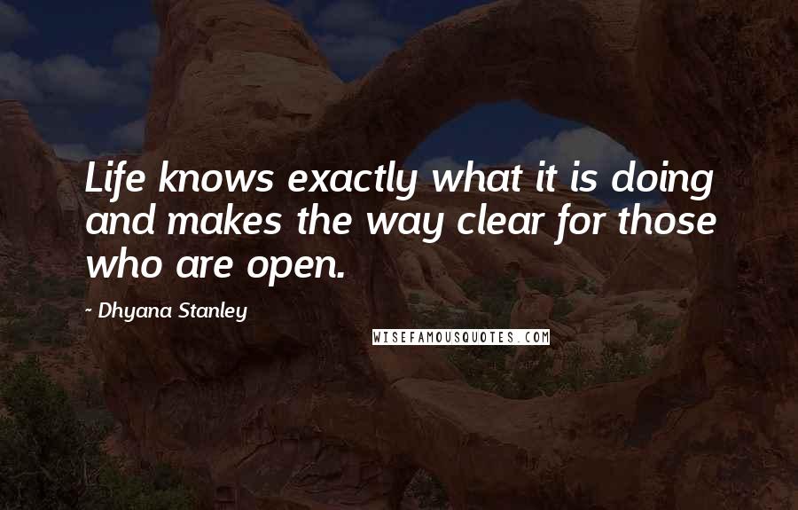 Dhyana Stanley Quotes: Life knows exactly what it is doing and makes the way clear for those who are open.