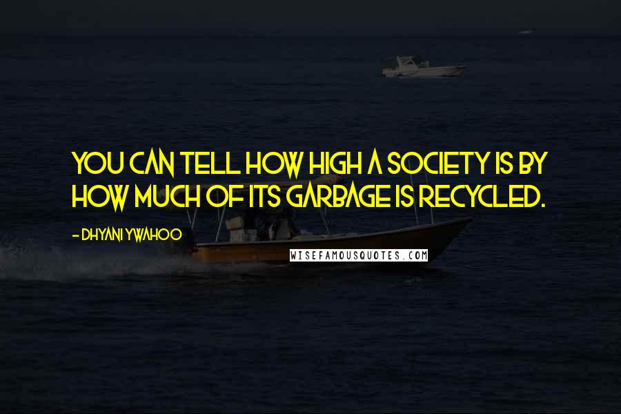 Dhyani Ywahoo Quotes: You can tell how high a society is by how much of its garbage is recycled.